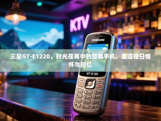 三星GT-E1220，时光荏苒中的经典手机，重温往日情怀与回忆