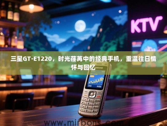 三星GT-E1220，时光荏苒中的经典手机，重温往日情怀与回忆