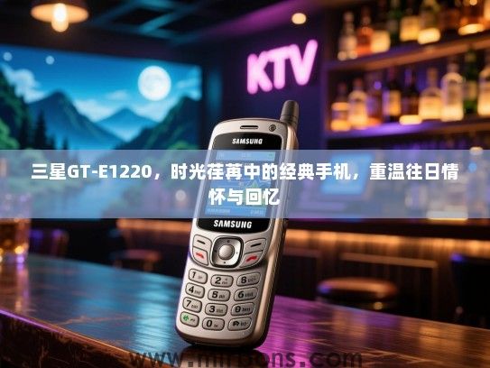 三星GT-E1220，时光荏苒中的经典手机，重温往日情怀与回忆