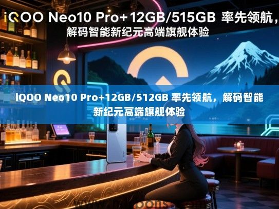 iQOO Neo10 Pro+12GB/512GB 率先领航，解码智能新纪元高端旗舰体验