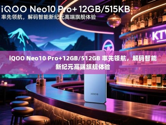 iQOO Neo10 Pro+12GB/512GB 率先领航，解码智能新纪元高端旗舰体验