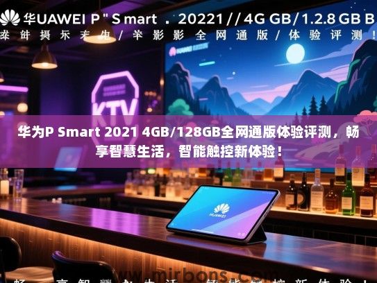 华为P Smart 2021 4GB/128GB全网通版体验评测，畅享智慧生活，智能触控新体验！