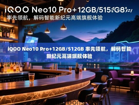 iQOO Neo10 Pro+12GB/512GB 率先领航，解码智能新纪元高端旗舰体验