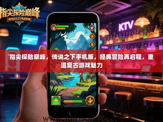 指尖探险巅峰，传说之下手机版，经典冒险再启程，重温复古游戏魅力