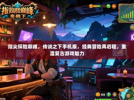 指尖探险巅峰，传说之下手机版，经典冒险再启程，重温复古游戏魅力
