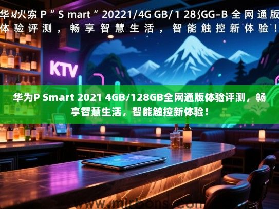 华为P Smart 2021 4GB/128GB全网通版体验评测，畅享智慧生活，智能触控新体验！