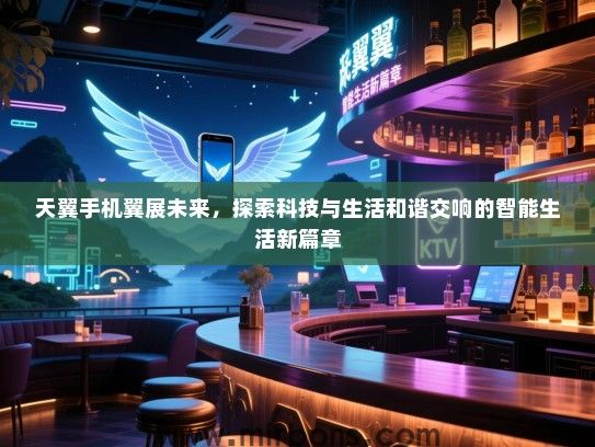 天翼手机翼展未来，探索科技与生活和谐交响的智能生活新篇章