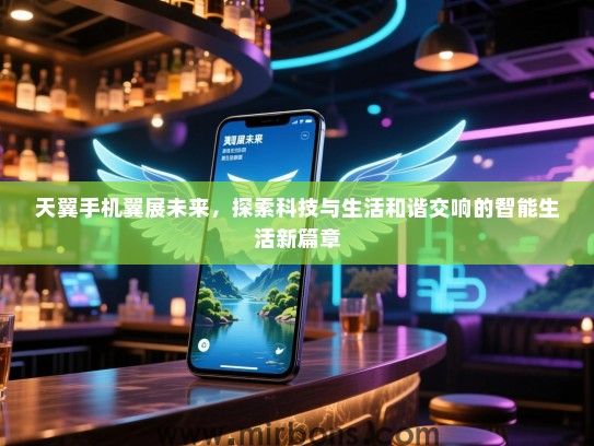 天翼手机翼展未来，探索科技与生活和谐交响的智能生活新篇章