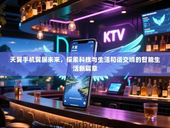 天翼手机翼展未来，探索科技与生活和谐交响的智能生活新篇章