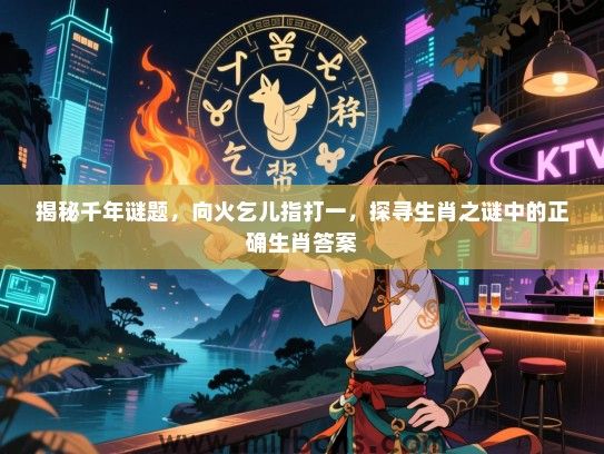 揭秘千年谜题，向火乞儿指打一，探寻生肖之谜中的正确生肖答案
