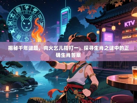 揭秘千年谜题，向火乞儿指打一，探寻生肖之谜中的正确生肖答案