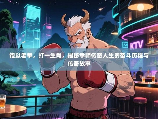 饱以老拳，打一生肖，揭秘拳师传奇人生的奋斗历程与传奇故事