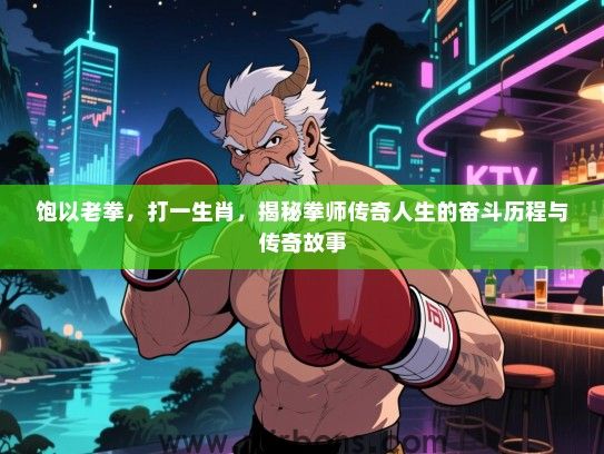 饱以老拳，打一生肖，揭秘拳师传奇人生的奋斗历程与传奇故事