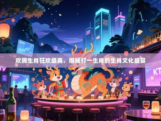 欢腾生肖狂欢盛典，揭秘打一生肖的生肖文化盛宴