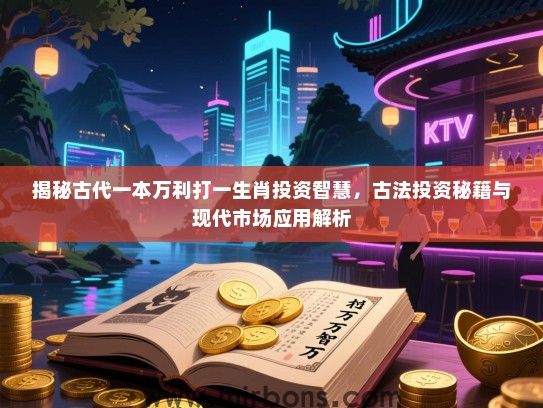 揭秘古代一本万利打一生肖投资智慧，古法投资秘籍与现代市场应用解析