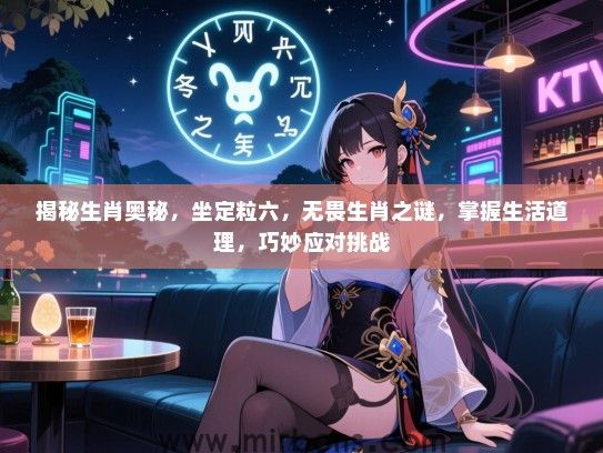 揭秘生肖奥秘，坐定粒六，无畏生肖之谜，掌握生活道理，巧妙应对挑战