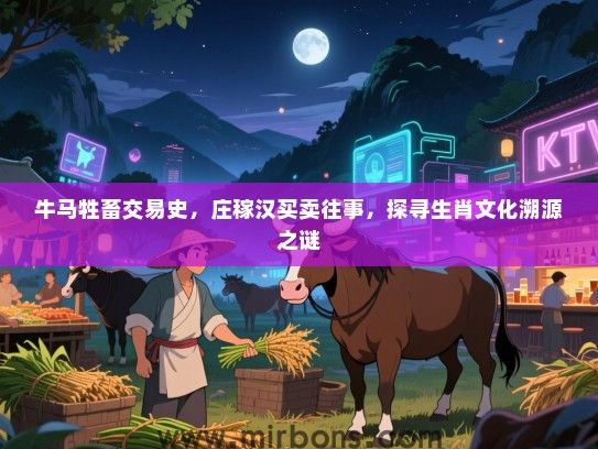 牛马牲畜交易史，庄稼汉买卖往事，探寻生肖文化溯源之谜