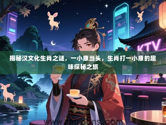 揭秘汉文化生肖之谜，一小康当头，生肖打一小康的趣味探秘之旅