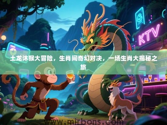 土龙沐猴大冒险，生肖间奇幻对决，一场生肖大揭秘之旅