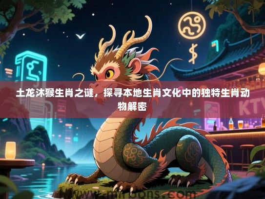 土龙沐猴生肖之谜，探寻本地生肖文化中的独特生肖动物解密