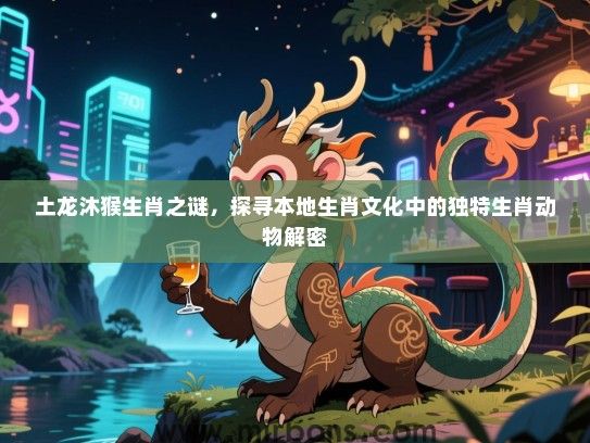 土龙沐猴生肖之谜，探寻本地生肖文化中的独特生肖动物解密
