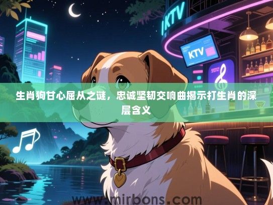 生肖狗甘心屈从之谜，忠诚坚韧交响曲揭示打生肖的深层含义