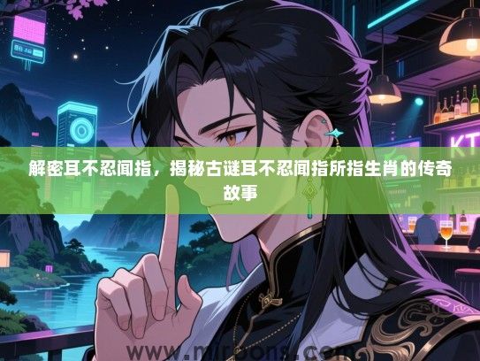 解密耳不忍闻指，揭秘古谜耳不忍闻指所指生肖的传奇故事
