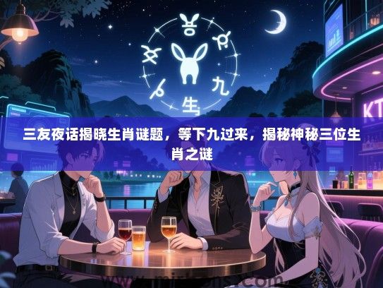 三友夜话揭晓生肖谜题，等下九过来，揭秘神秘三位生肖之谜