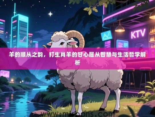 羊的顺从之韵，打生肖羊的甘心屈从智慧与生活哲学解析