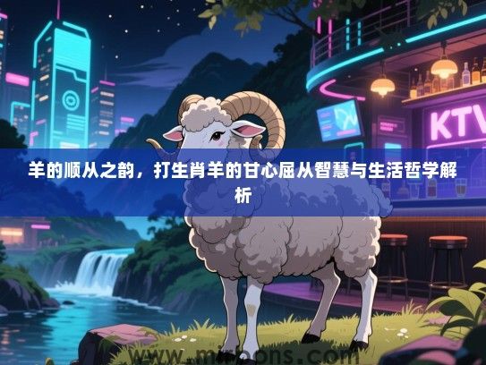 羊的顺从之韵，打生肖羊的甘心屈从智慧与生活哲学解析