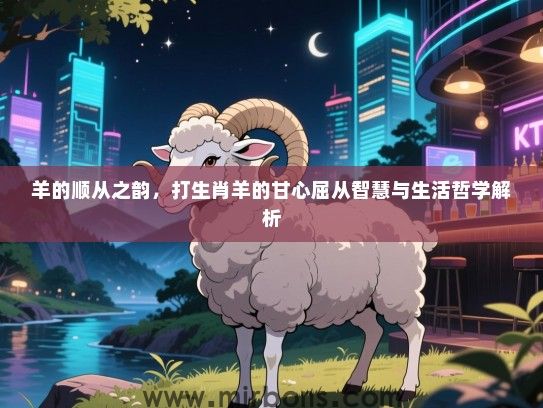 羊的顺从之韵，打生肖羊的甘心屈从智慧与生活哲学解析