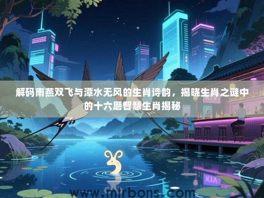 解码南燕双飞与潭水无风的生肖诗韵，揭晓生肖之谜中的十六磨智慧生肖揭秘