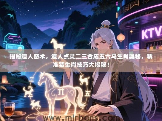 揭秘道人奇术，道人点灵二三合成五六马生肖奥秘，精准猜生肖技巧大揭秘！