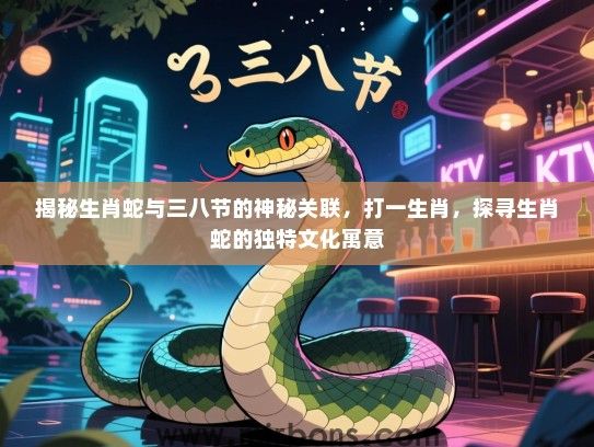 揭秘生肖蛇与三八节的神秘关联，打一生肖，探寻生肖蛇的独特文化寓意