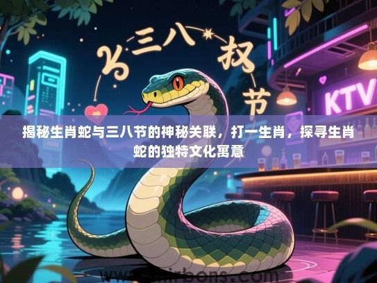 揭秘生肖蛇与三八节的神秘关联，打一生肖，探寻生肖蛇的独特文化寓意