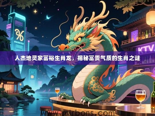 人杰地灵家富裕生肖龙，揭秘富贵气质的生肖之谜