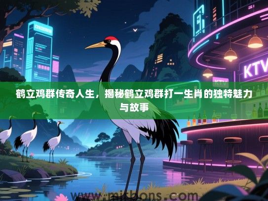 鹤立鸡群传奇人生，揭秘鹤立鸡群打一生肖的独特魅力与故事
