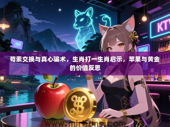 苟索交换与真心骗术，生肖打一生肖启示，苹果与黄金的价值反思
