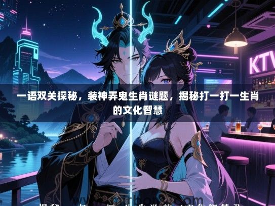 一语双关探秘，装神弄鬼生肖谜题，揭秘打一打一生肖的文化智慧