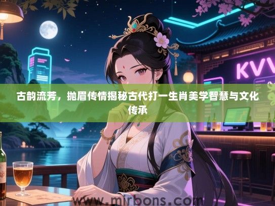 古韵流芳，抛眉传情揭秘古代打一生肖美学智慧与文化传承