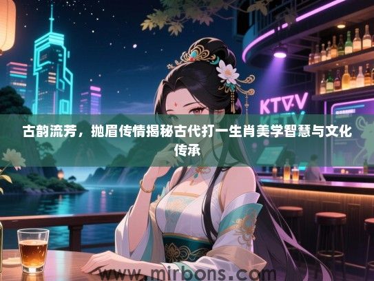 古韵流芳，抛眉传情揭秘古代打一生肖美学智慧与文化传承