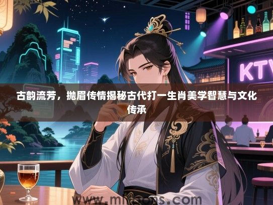 古韵流芳，抛眉传情揭秘古代打一生肖美学智慧与文化传承