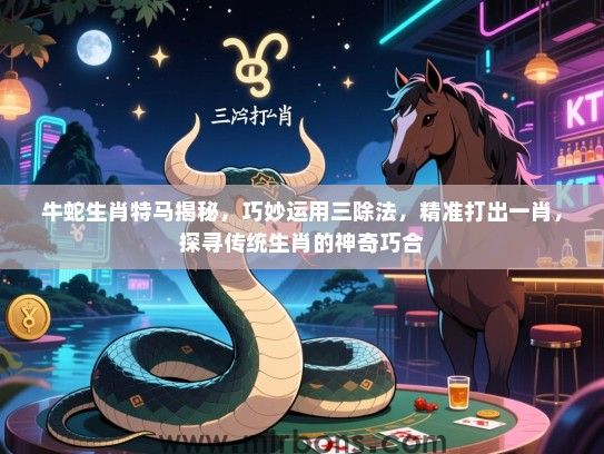 牛蛇生肖特马揭秘，巧妙运用三除法，精准打出一肖，探寻传统生肖的神奇巧合