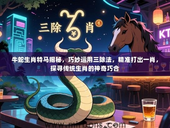 牛蛇生肖特马揭秘，巧妙运用三除法，精准打出一肖，探寻传统生肖的神奇巧合