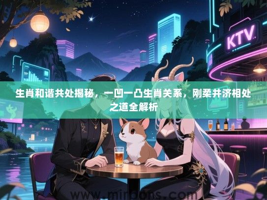 生肖和谐共处揭秘,一凹一凸生肖关系,刚柔并济相处之道全解析 生肖和谐共处揭秘,一凹一凸生肖关系,刚柔并济相处之道全解析