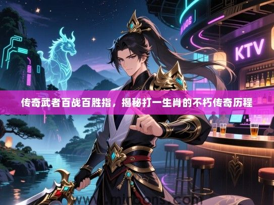 传奇武者百战百胜指,揭秘打一生肖的不朽传奇历程 传奇武者百战百胜指,揭秘打一生肖的不朽传奇历程