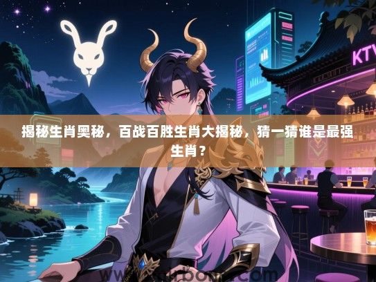 揭秘生肖奥秘，百战百胜生肖大揭秘，猜一猜谁是最强生肖？