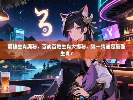 揭秘生肖奥秘，百战百胜生肖大揭秘，猜一猜谁是最强生肖？