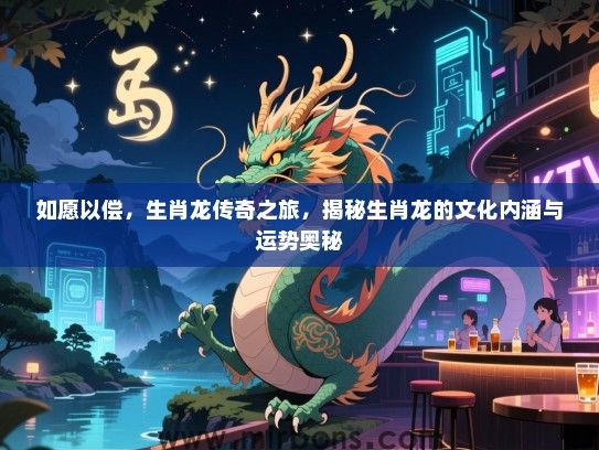 如愿以偿,生肖龙传奇之旅,揭秘生肖龙的文化内涵与运势奥秘 如愿以偿,生肖龙传奇之旅,揭秘生肖龙的文化内涵与运势奥秘