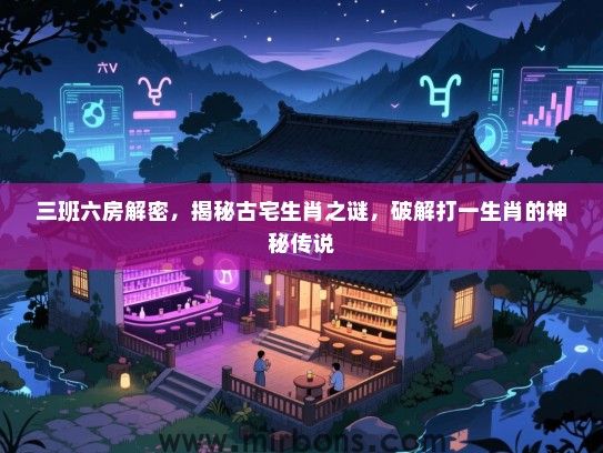 三班六房解密,揭秘古宅生肖之谜,破解打一生肖的神秘传说 三班六房解密,揭秘古宅生肖之谜,破解打一生肖的神秘传说